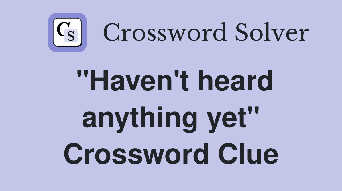 "Haven't heard anything yet" Crossword Clue
