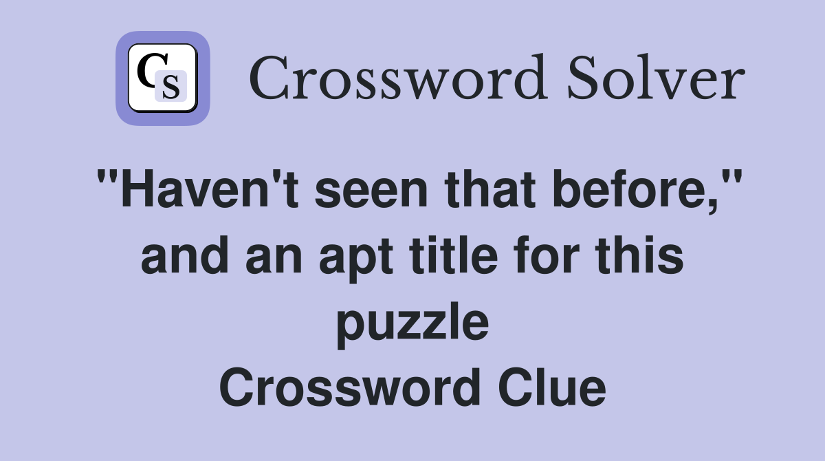 "Haven't seen that before," and an apt title for this puzzle Crossword Clue