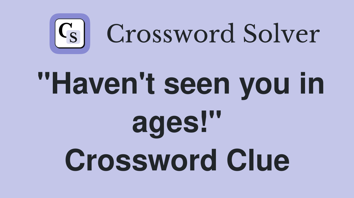 "Haven't seen you in ages!" Crossword Clue