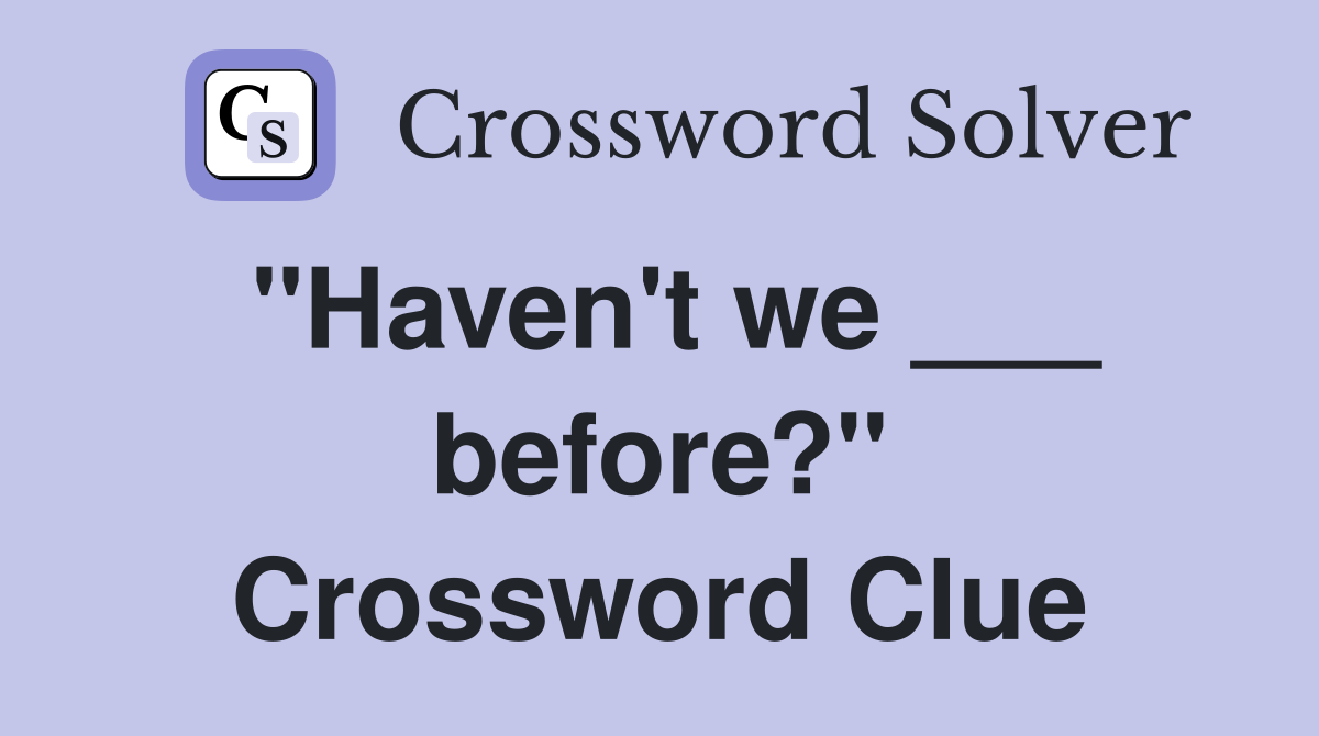 "Haven't we ___ before?" Crossword Clue