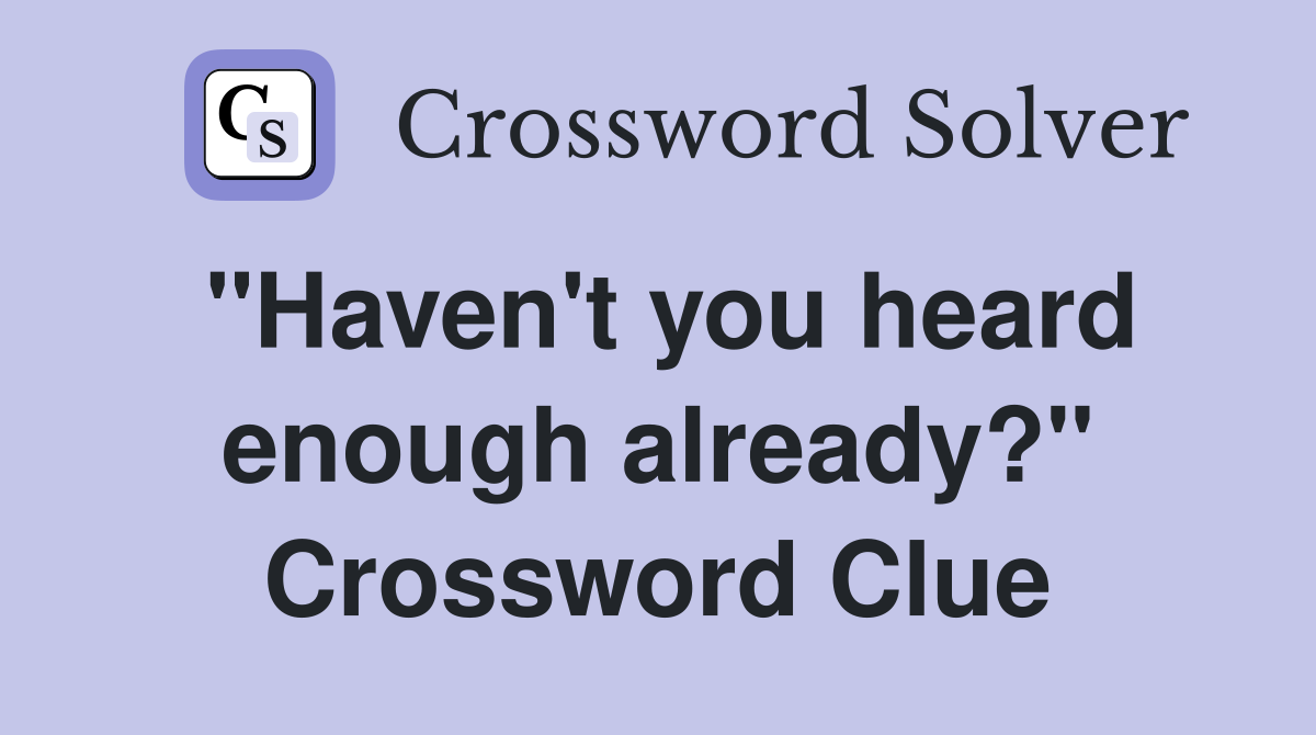"Haven't you heard enough already?" Crossword Clue