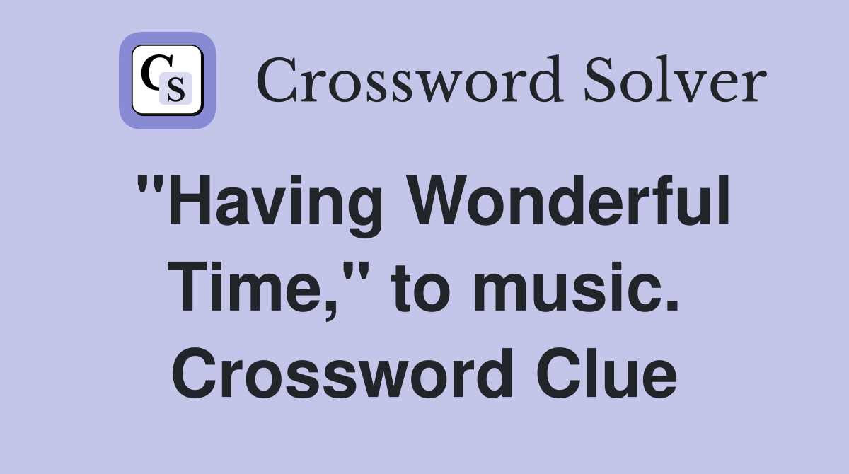 "Having Wonderful Time," to music. Crossword Clue