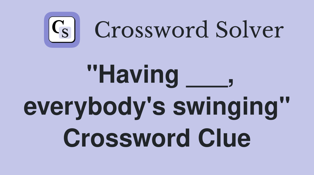 "Having ___, everybody's swinging" Crossword Clue