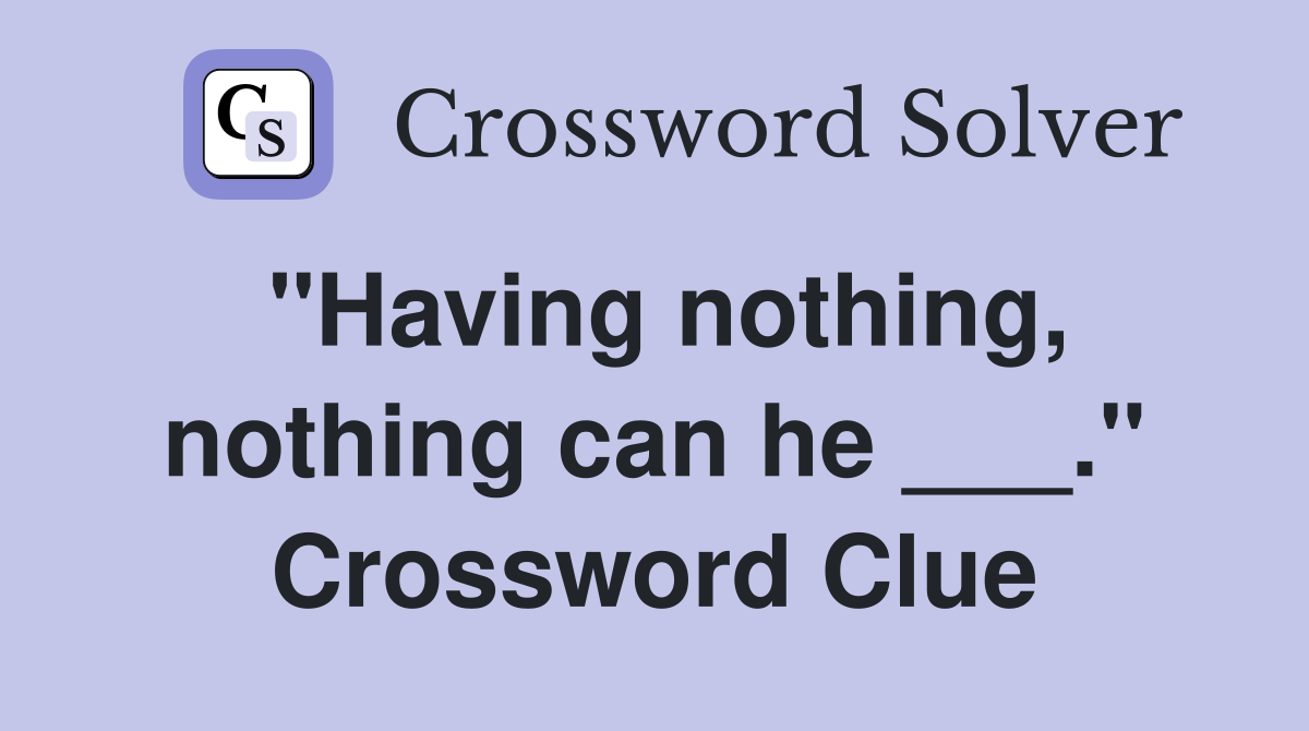 "Having nothing, nothing can he ___." Crossword Clue