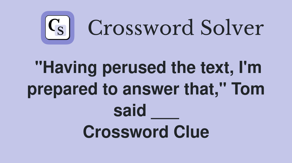 "Having perused the text, I'm prepared to answer that," Tom said ___ Crossword Clue