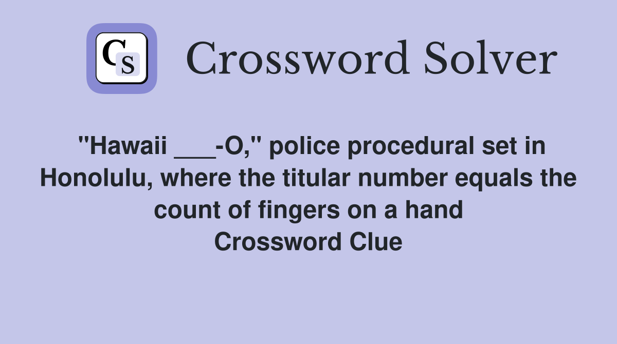"Hawaii ___-O," police procedural set in Honolulu, where the titular number equals the count of fingers on a hand Crossword Clue
