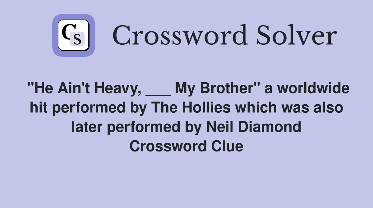 "He Ain't Heavy, ___ My Brother" a worldwide hit performed by The Hollies which was also later performed by Neil Diamond Crossword Clue