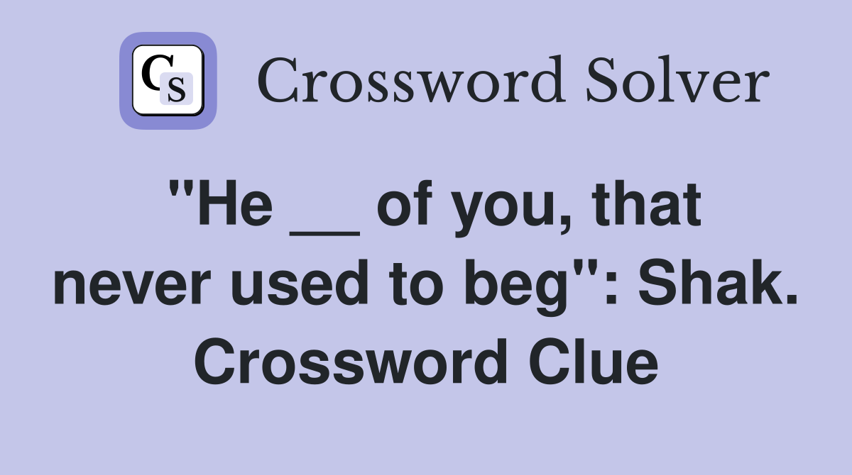 "He __ of you, that never used to beg": Shak. Crossword Clue