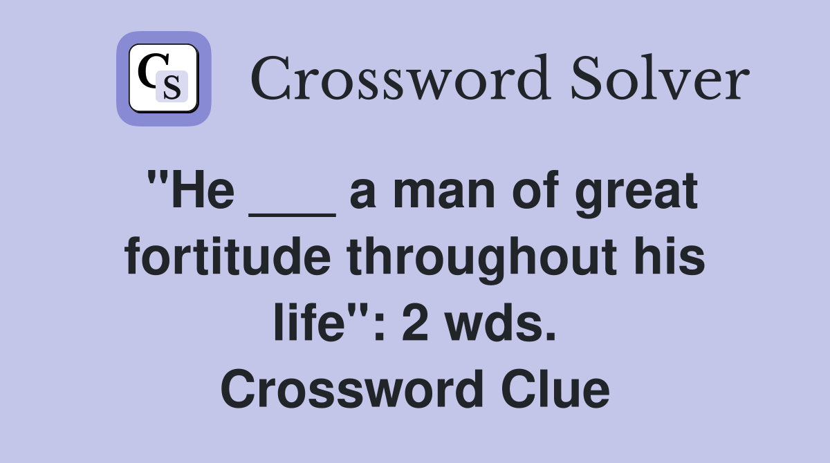 "He ___ a man of great fortitude throughout his life": 2 wds. Crossword Clue