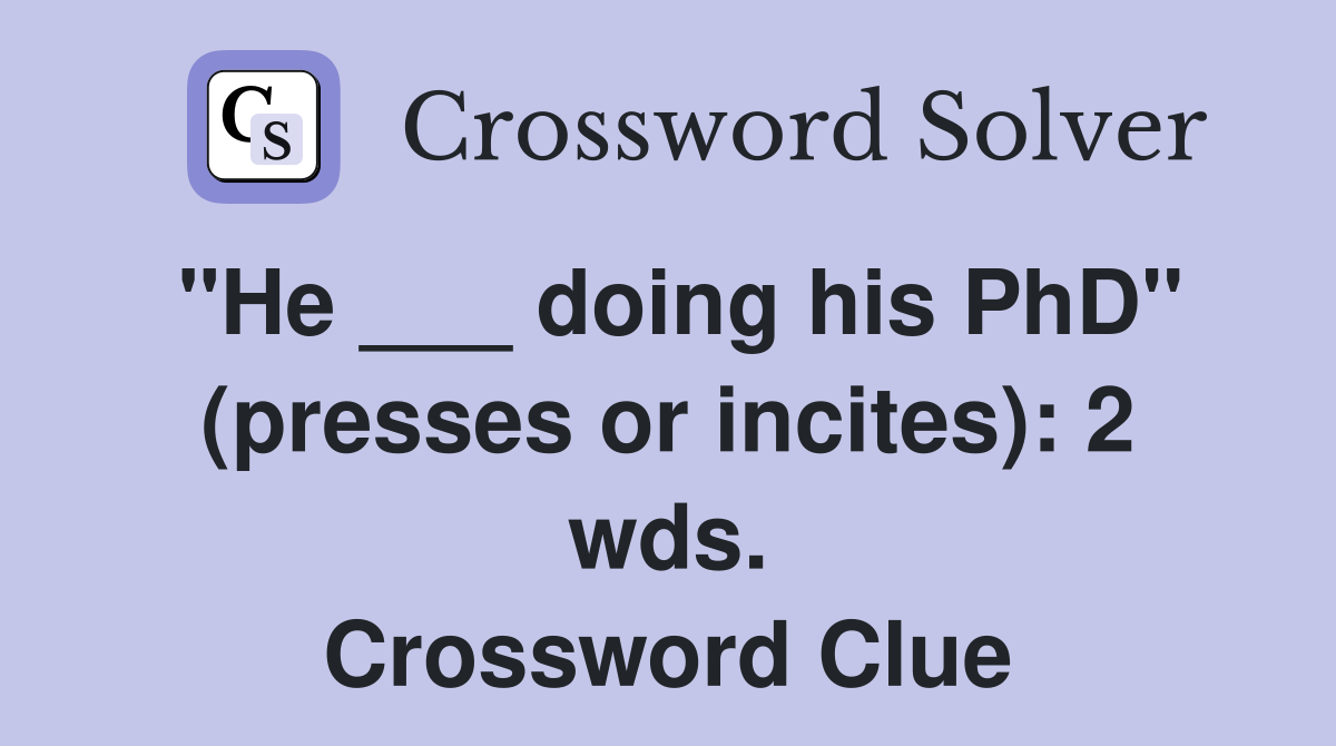 "He ___ doing his PhD" (presses or incites): 2 wds. Crossword Clue