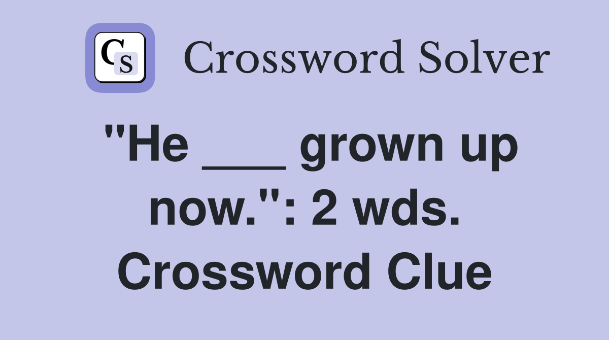 "He ___ grown up now.": 2 wds. Crossword Clue