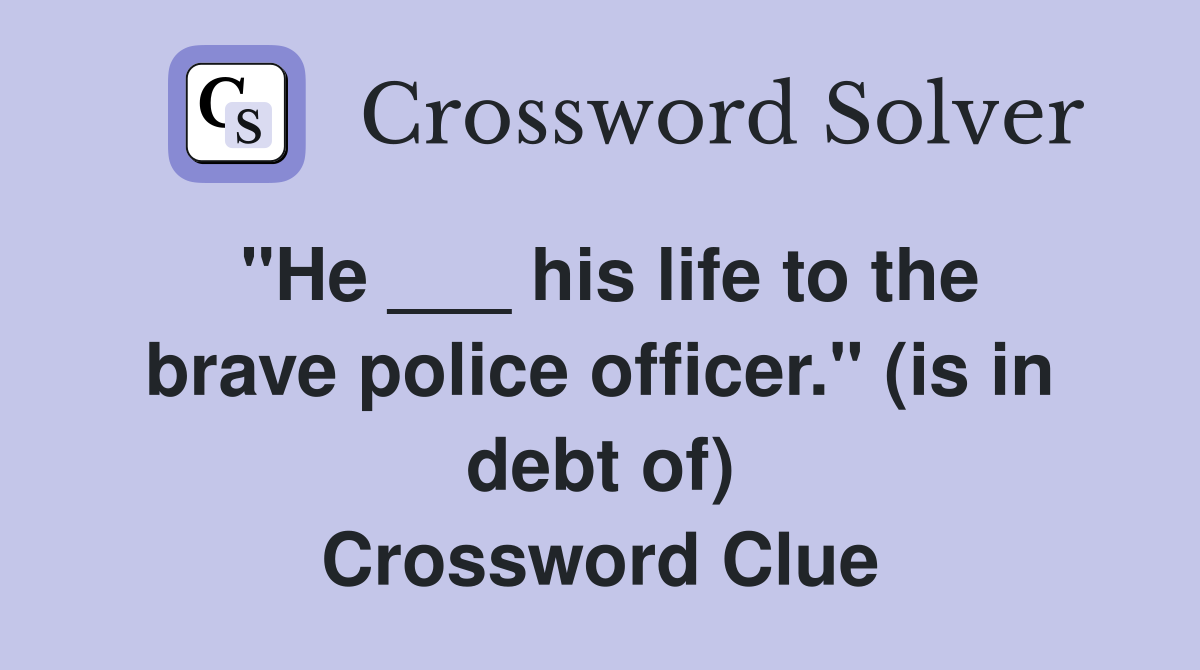 "He ___ his life to the brave police officer." (is in debt of) Crossword Clue