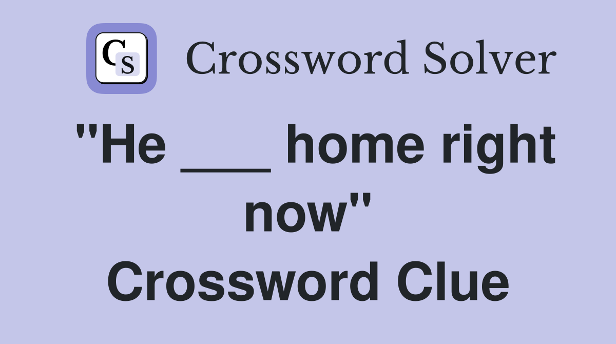 "He ___ home right now" Crossword Clue