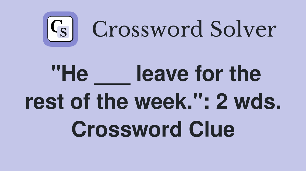 "He ___ leave for the rest of the week.": 2 wds. Crossword Clue