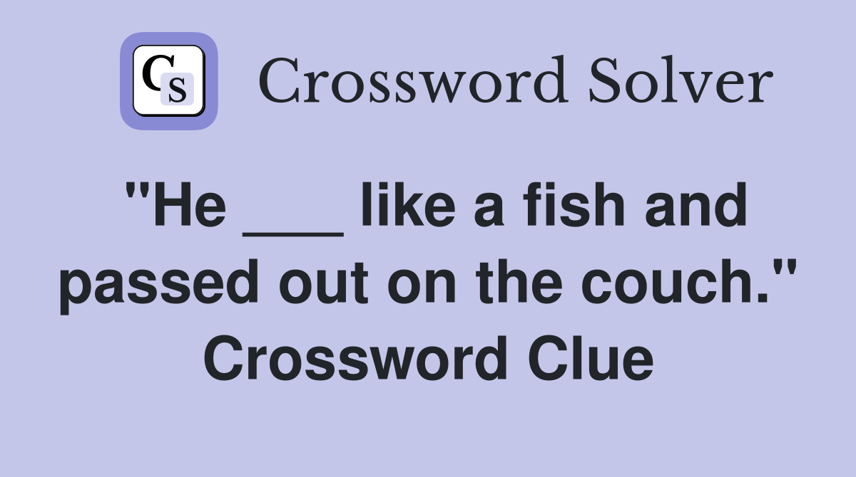 "He ___ like a fish and passed out on the couch." Crossword Clue