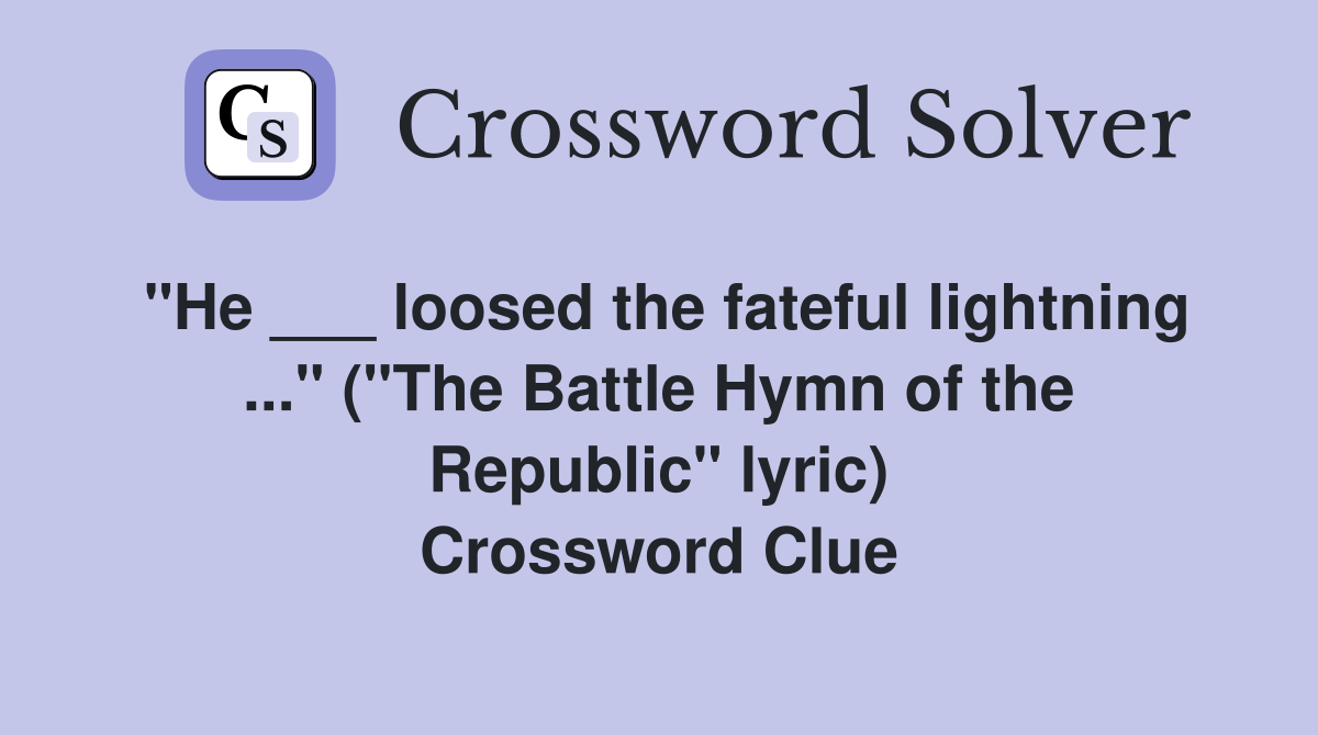 "He ___ loosed the fateful lightning ..." ("The Battle Hymn of the Republic" lyric) Crossword Clue