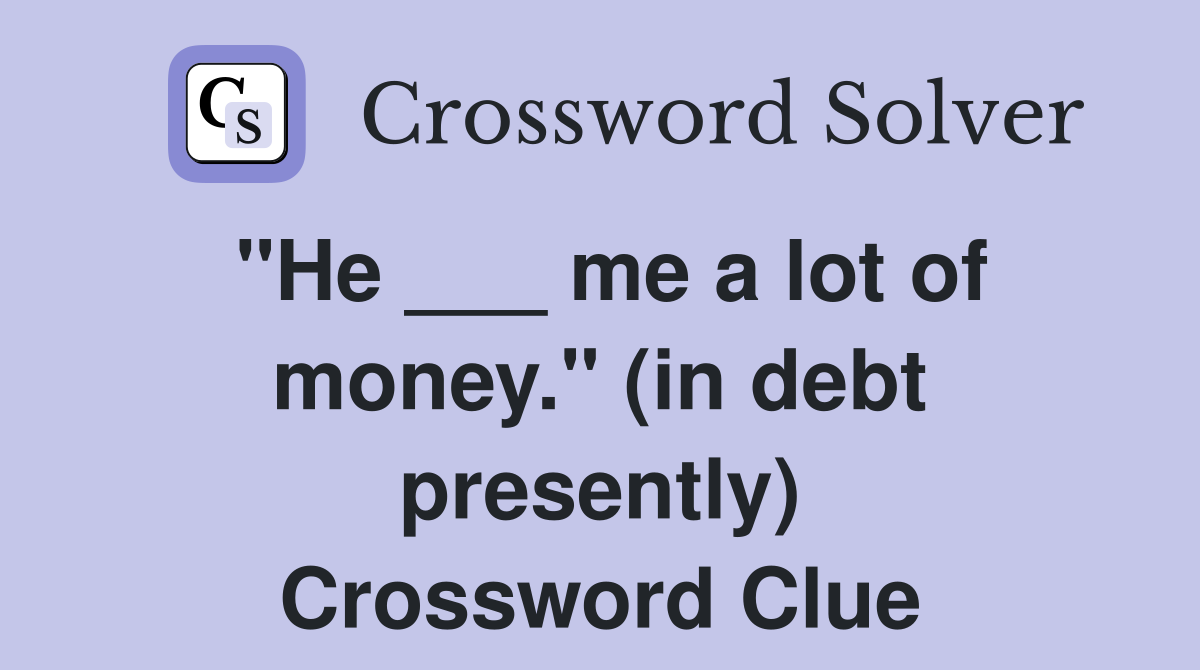 "He ___ me a lot of money." (in debt presently) Crossword Clue