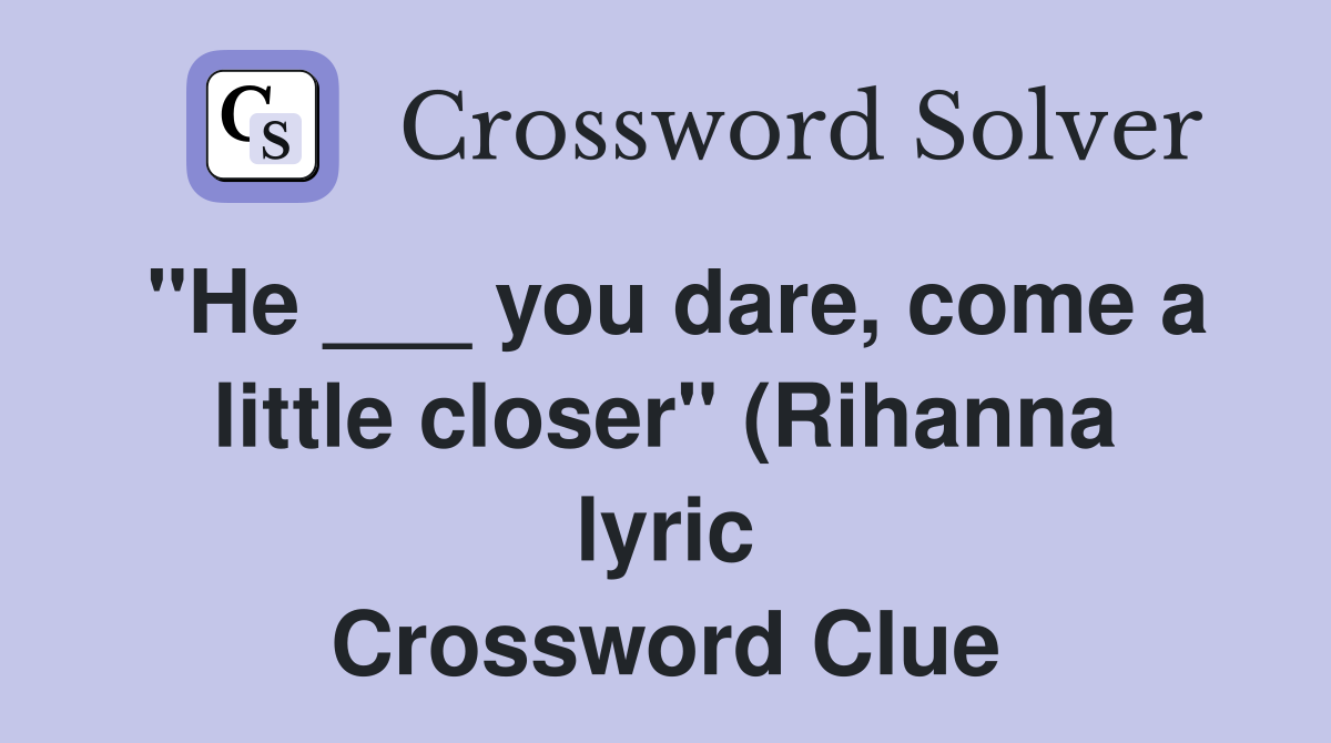 quot He you dare come a little closer quot (Rihanna lyric) Crossword quot He you dare come a little closer quot (Rihanna lyric) Crossword