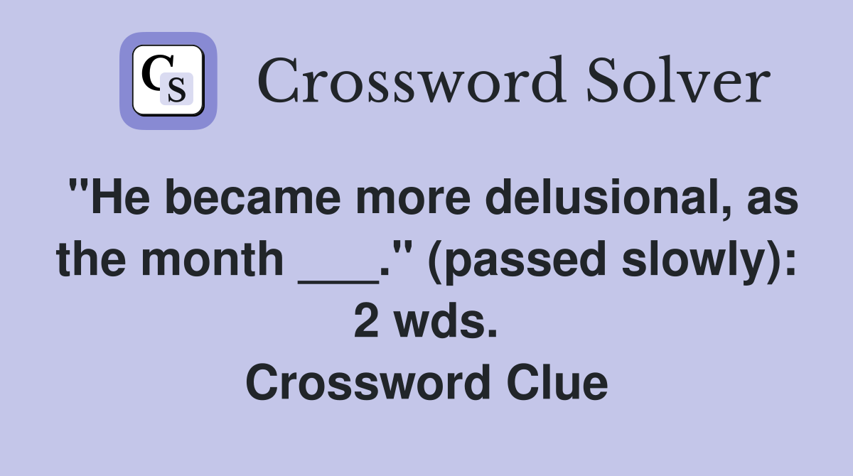 "He became more delusional, as the month ___." (passed slowly): 2 wds. Crossword Clue