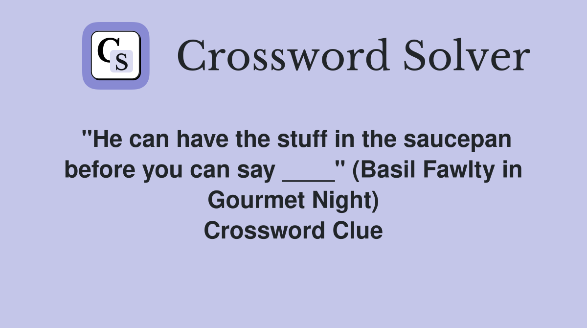 "He can have the stuff in the saucepan before you can say ____" (Basil Fawlty in Gourmet Night) Crossword Clue