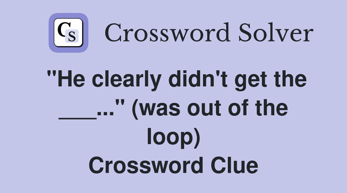 "He clearly didn't get the ___..." (was out of the loop) Crossword Clue
