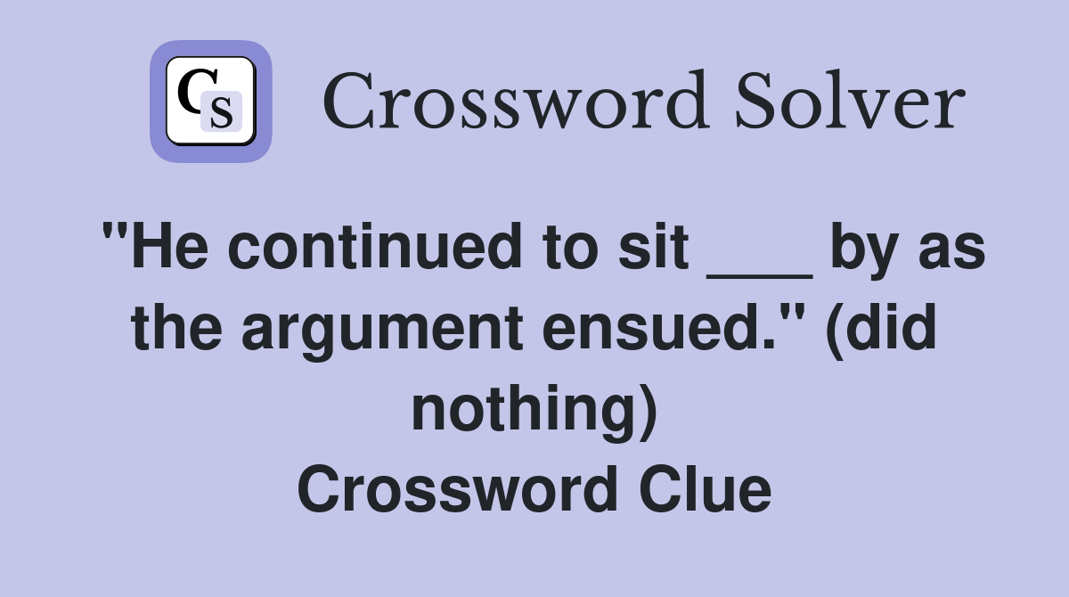 "He continued to sit ___ by as the argument ensued." (did nothing) Crossword Clue