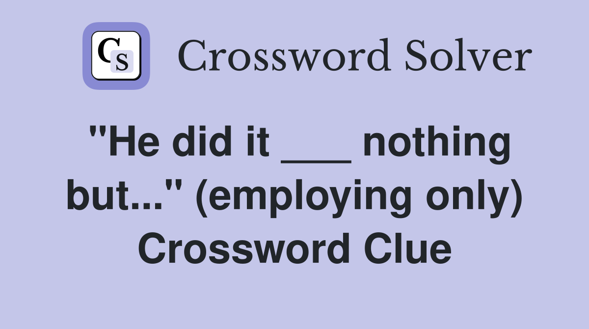 "He did it ___ nothing but..." (employing only) Crossword Clue