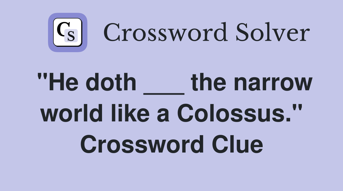 "He doth ___ the narrow world like a Colossus." Crossword Clue