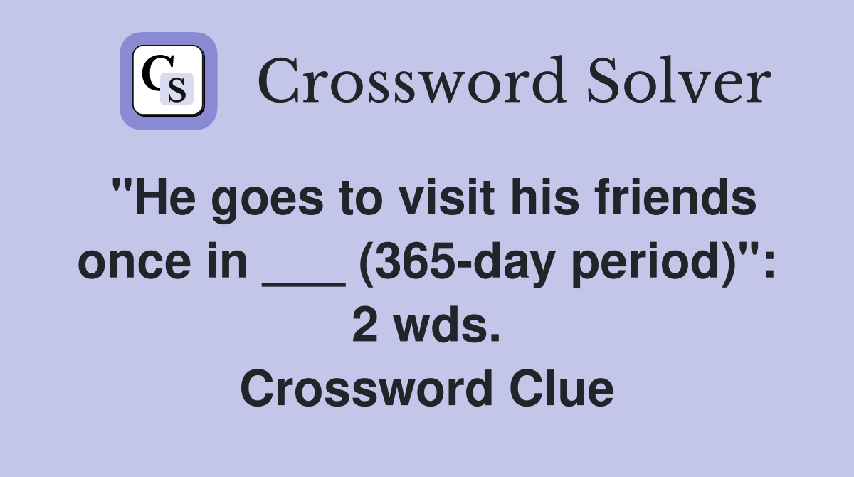 "He goes to visit his friends once in ___ (365-day period)": 2 wds. Crossword Clue