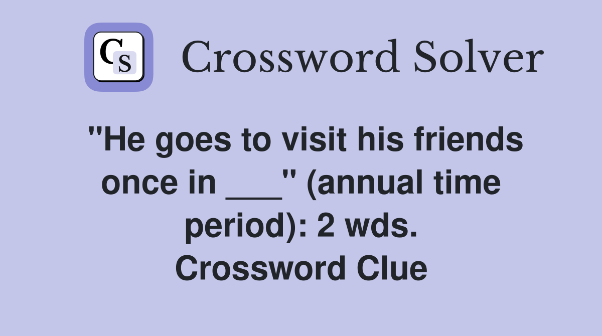 "He goes to visit his friends once in ___" (annual time period): 2 wds. Crossword Clue