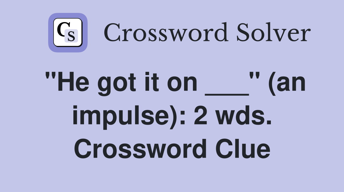 "He got it on ___" (an impulse): 2 wds. Crossword Clue