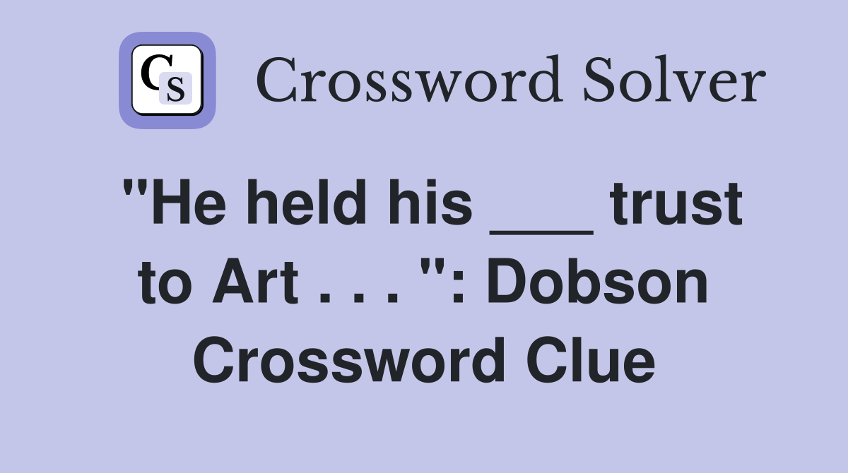 "He held his ___ trust to Art . . . ": Dobson Crossword Clue