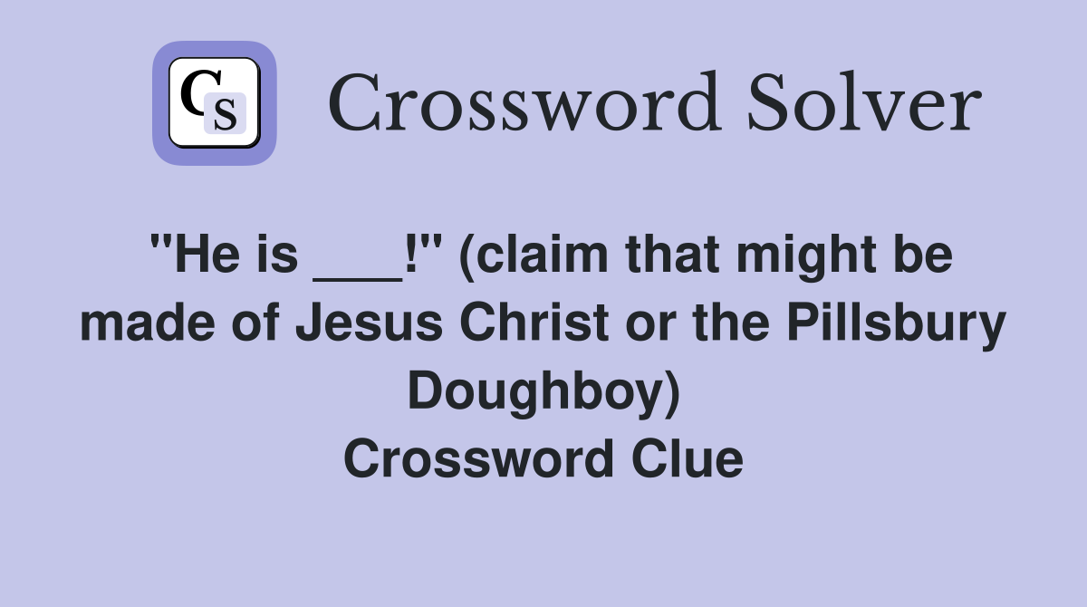 "He is ___!" (claim that might be made of Jesus Christ or the Pillsbury Doughboy) Crossword Clue