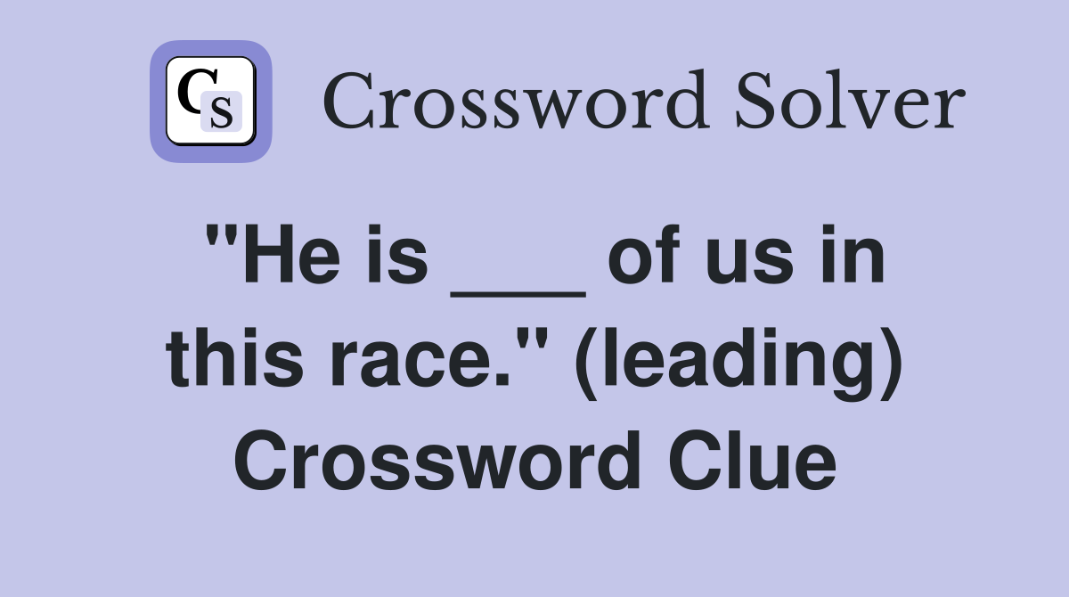 "He is ___ of us in this race." (leading) Crossword Clue