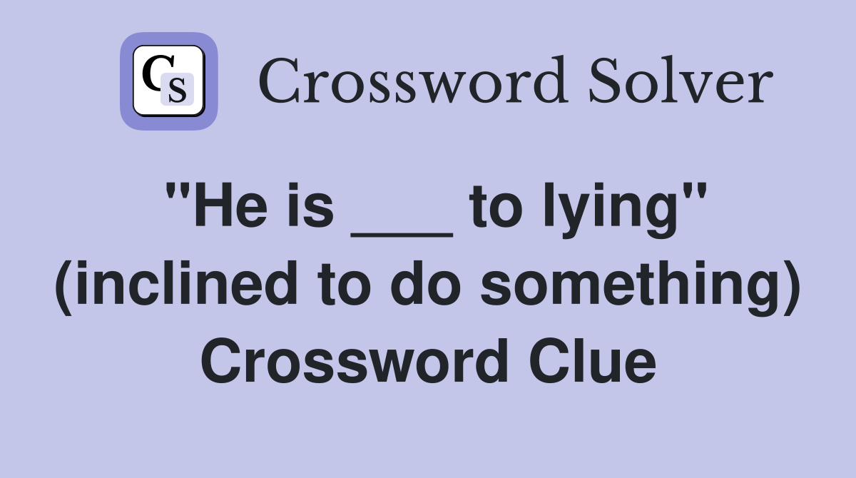 "He is ___ to lying" (inclined to do something) Crossword Clue