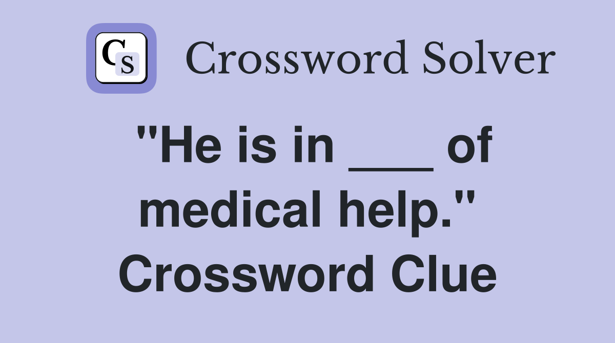 "He is in ___ of medical help." Crossword Clue