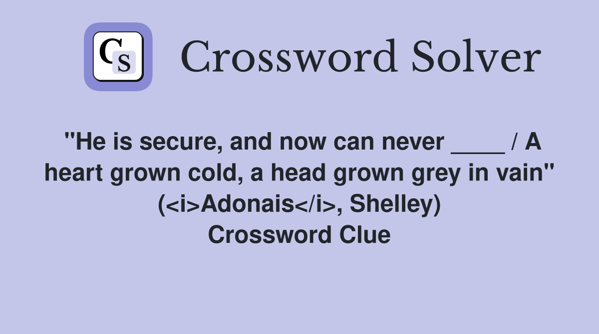 "He is secure, and now can never ____ / A heart grown cold, a head grown grey in vain" (<i>Adonais</i>, Shelley) Crossword Clue
