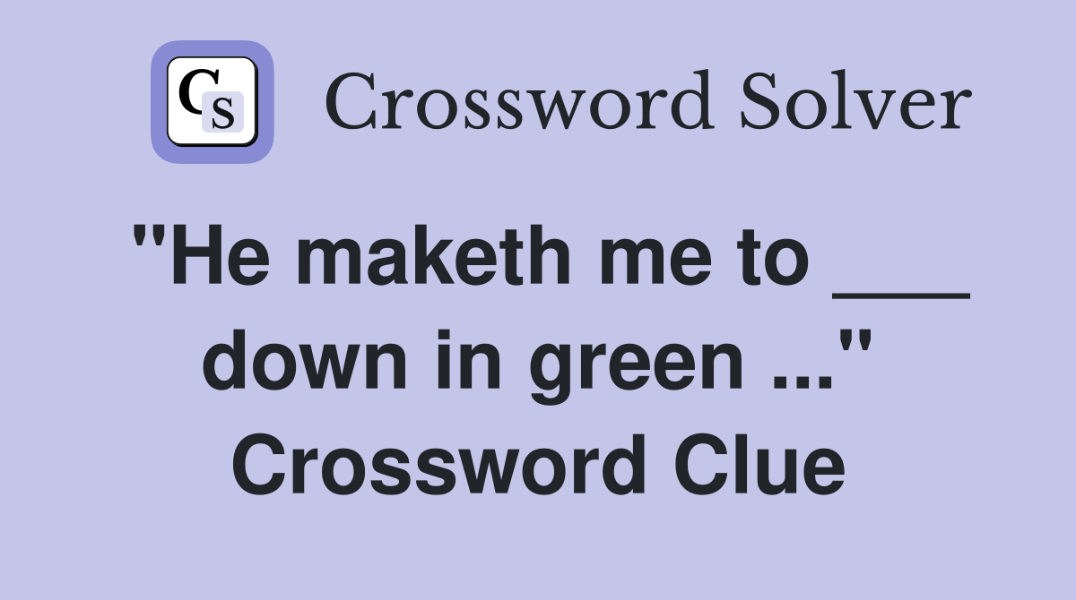 "He maketh me to ___ down in green ..." Crossword Clue