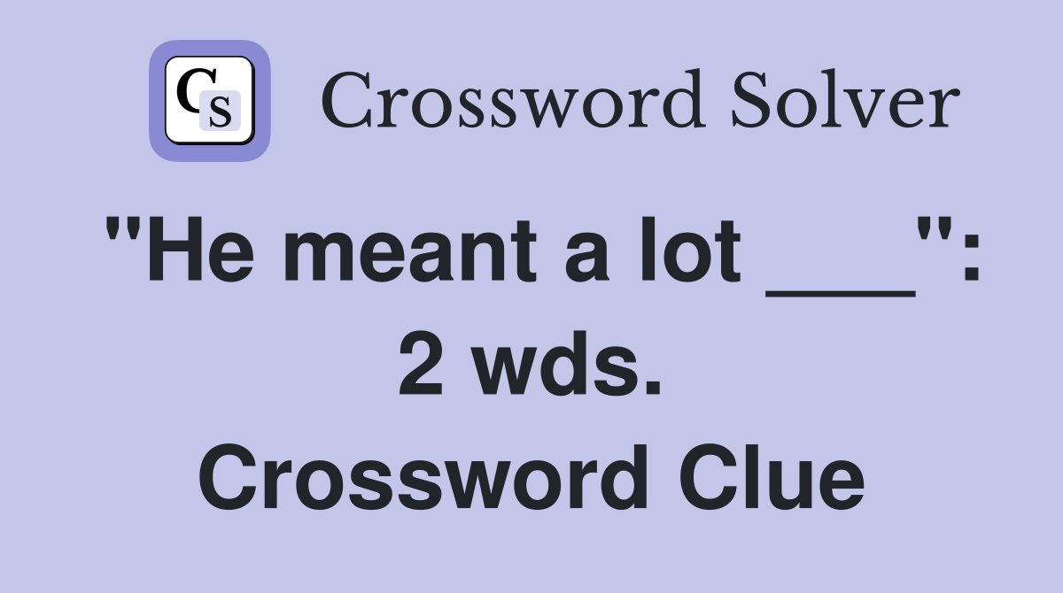 "He meant a lot ___": 2 wds. Crossword Clue