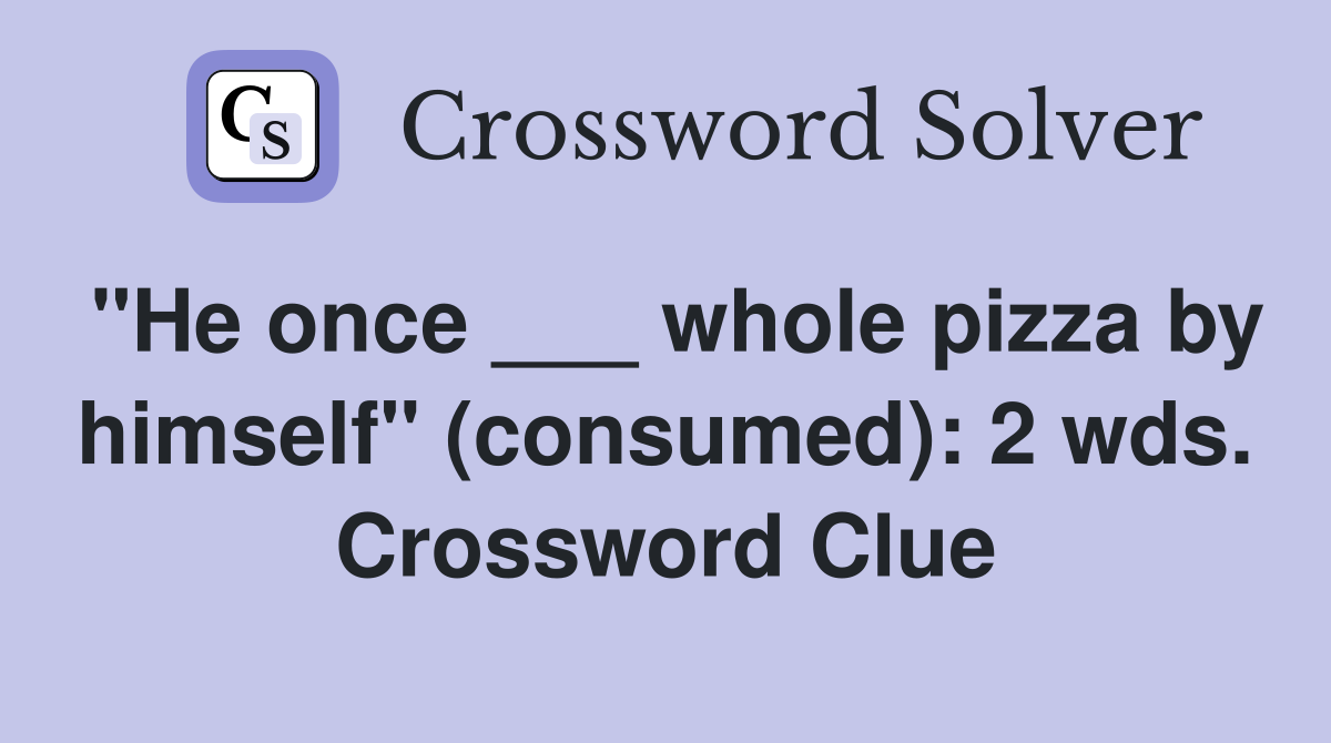 "He once ___ whole pizza by himself" (consumed): 2 wds. Crossword Clue