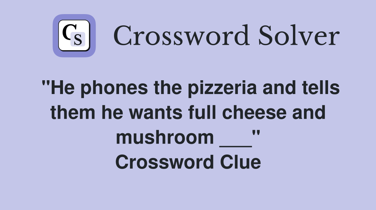 "He phones the pizzeria and tells them he wants full cheese and mushroom ___" Crossword Clue