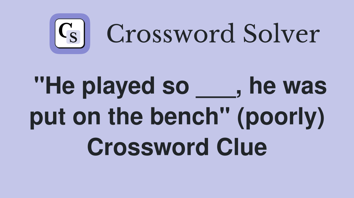 "He played so ___, he was put on the bench" (poorly) Crossword Clue