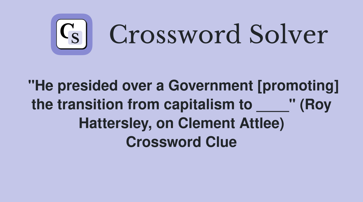 "He presided over a Government [promoting] the transition from capitalism to ____" (Roy Hattersley, on Clement Attlee) Crossword Clue