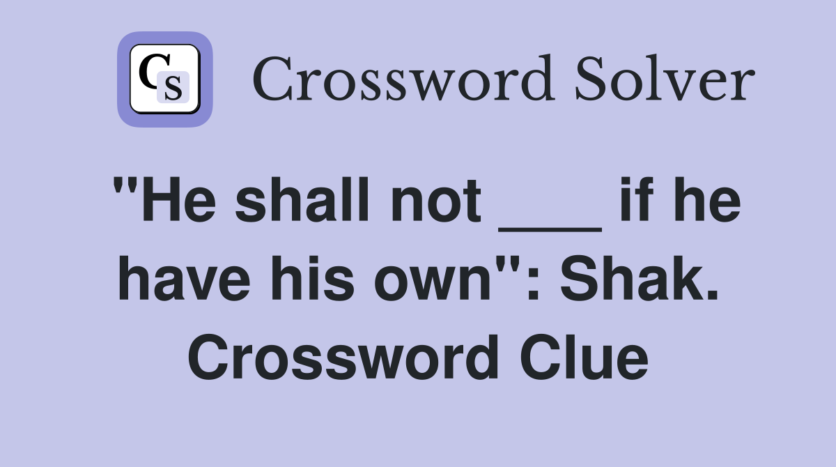 "He shall not ___ if he have his own": Shak. Crossword Clue