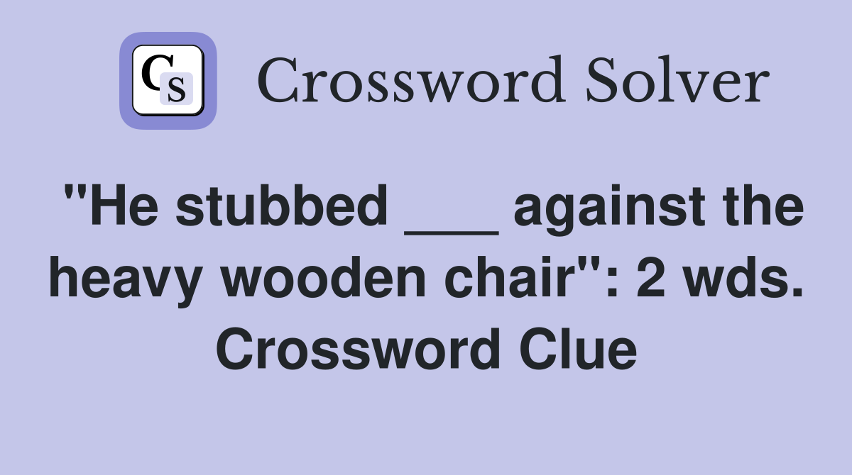 "He stubbed ___ against the heavy wooden chair": 2 wds. Crossword Clue