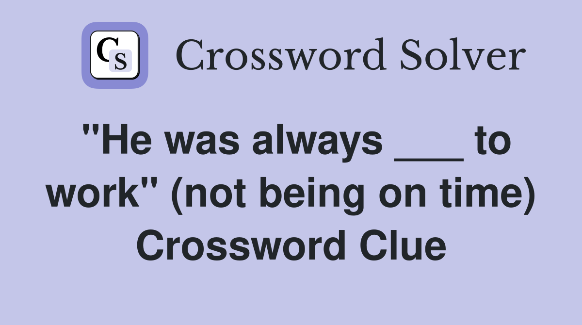 "He was always ___ to work" (not being on time) Crossword Clue