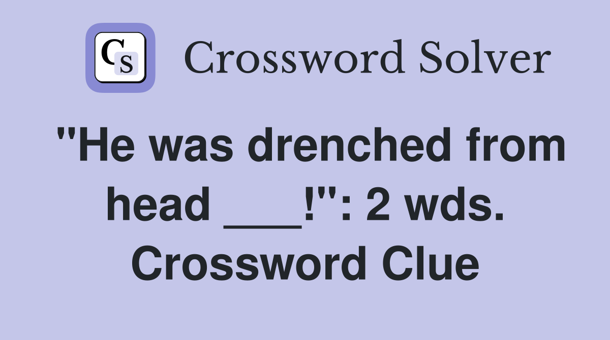 "He was drenched from head ___!": 2 wds. Crossword Clue