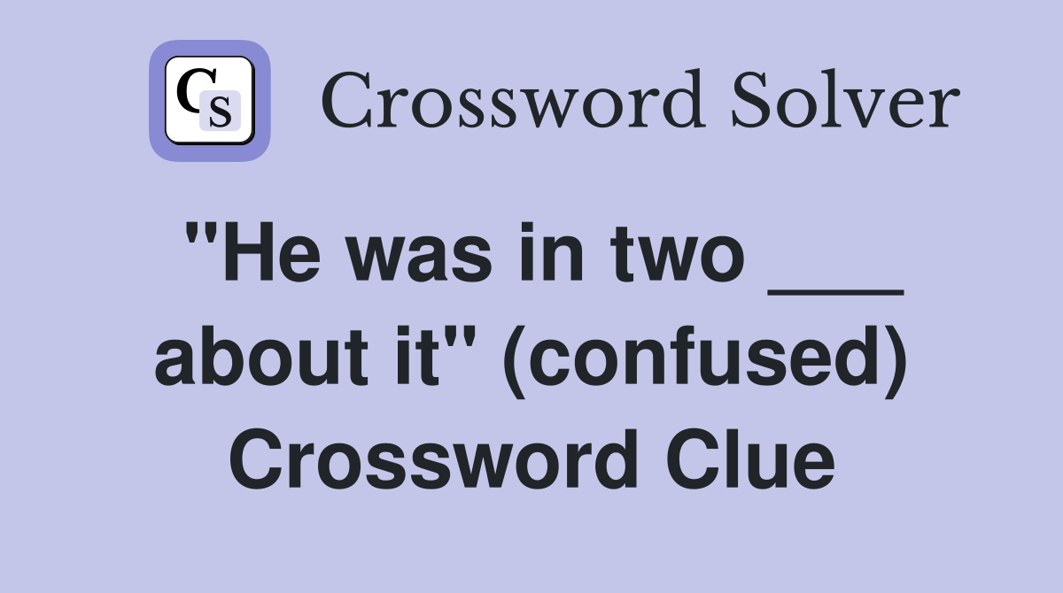 "He was in two ___ about it" (confused) Crossword Clue