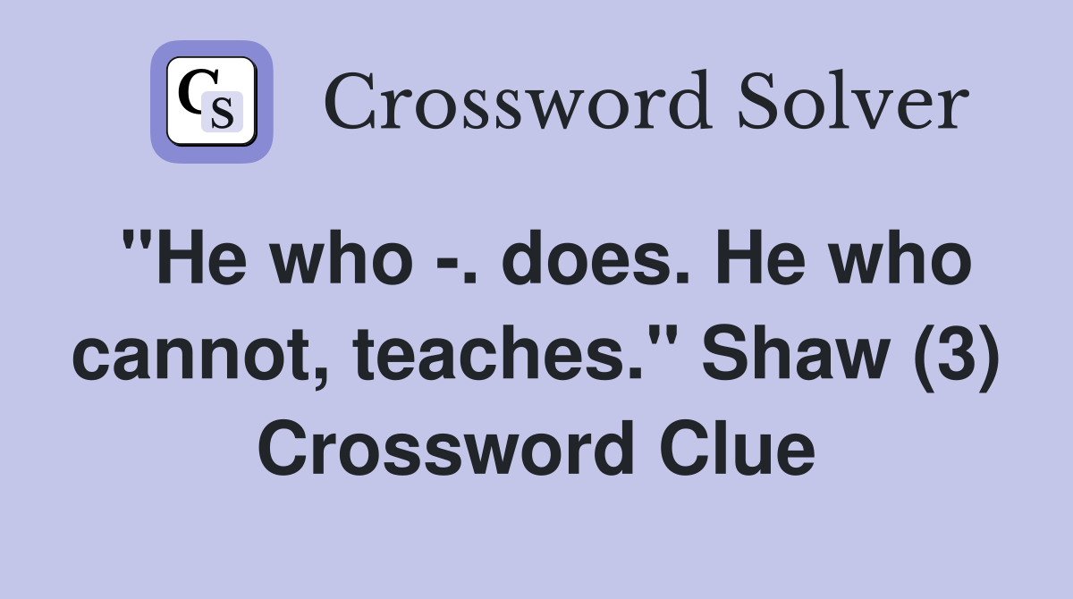 "He who -. does. He who cannot, teaches." Shaw (3) Crossword Clue