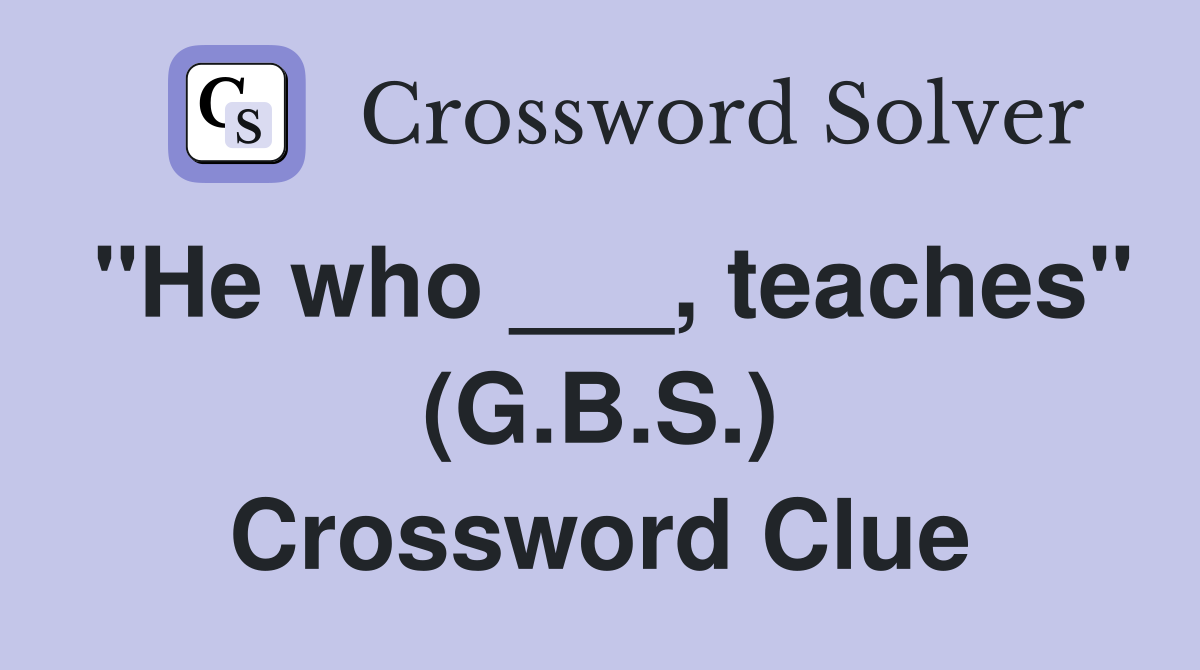 "He who ___, teaches" (G.B.S.) Crossword Clue
